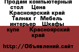 Продам компьютерный стол  › Цена ­ 7 000 - Красноярский край, Талнах г. Мебель, интерьер » Шкафы, купе   . Красноярский край